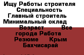 Ищу Работы строителя › Специальность ­ Главный строитель  › Минимальный оклад ­ 5 000 › Возраст ­ 30 - Все города Работа » Резюме   . Крым,Бахчисарай